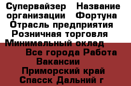 Супервайзер › Название организации ­ Фортуна › Отрасль предприятия ­ Розничная торговля › Минимальный оклад ­ 19 000 - Все города Работа » Вакансии   . Приморский край,Спасск-Дальний г.